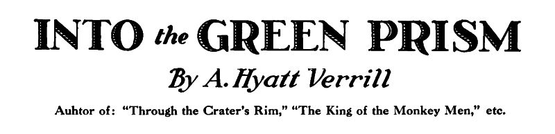 Into the Green Prism. By A Hyatt Verrill. Author of: “Through the Crater’s Rim,” “The King of the Monkey Men,” etc.