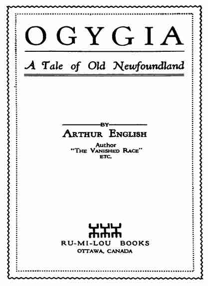 OGYGIA A Tale of Old Newfoundland BY Arthur English Author “The Vanished Race” ETC. RU-MI-LOU BOOKS OTTAWA, CANADA