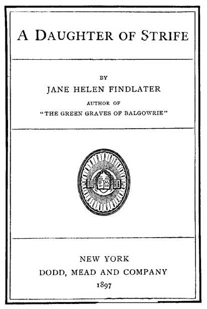 A Daughter of Strife BY JANE HELEN FINDLATER AUTHOR OF “THE GREEN GRAVES OF BALGOWRIE” NEW YORK DODD, MEAD AND COMPANY 1897