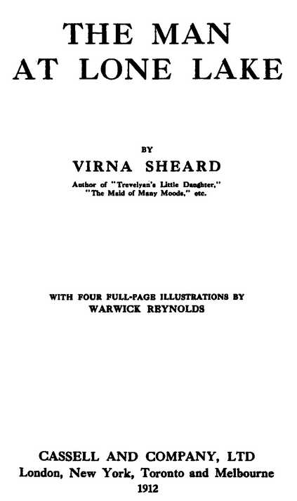 THE MAN AT LONE LAKE BY VIRNA SHEARD Author of “Trevelyan’s Little Daughter,” “The Maid of Many Moods,” etc. WITH FOUR FULL-PAGE ILLUSTRATIONS BY WARWICK REYNOLDS CASSELL AND COMPANY, LTD London, New York, Toronto and Melbourne 1912