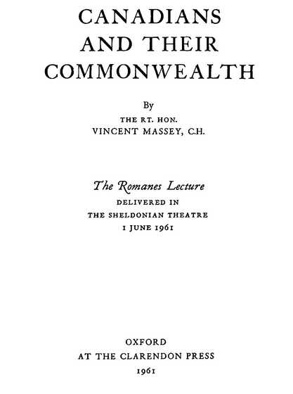 CANADIANS AND THEIR COMMONWEALTH. By THE RT. HON. VINCENT MASSEY, C.H. The Romanes Lecture. DELIVERED IN THE SHELDONIAN THEATRE 1 JUNE 1961 OXFORD AT THE CLARENDON PRESS 1961