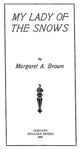 MY LADY OF THE SNOWS By Margaret A. Brown TORONTO WILLIAM BRIGGS 1908