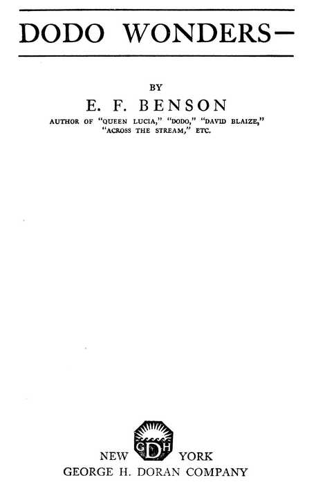 DODO WONDERS— BY E. F. BENSON AUTHOR OF “QUEEN LUCIA,” “DODO,” “DAVID BLAIZE,” “ACROSS THE STREAM,” ETC. NEW YORK GEORGE H. DORAN COMPANY