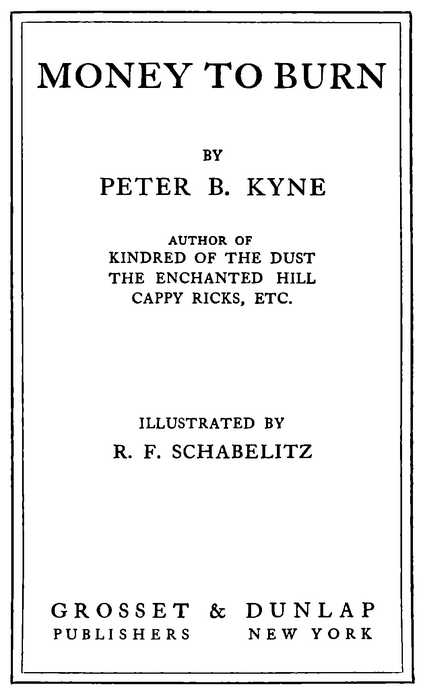 MONEY TO BURN BY PETER B. KYNE AUTHOR OF KINDRED OF THE DUST, THE ENCHANTED HILL, CAPPY RICKS ILLUSTRATED BY R. F. SCHABELITZ GROSSET and DUNLAP PUBLISHERS NEW YORK