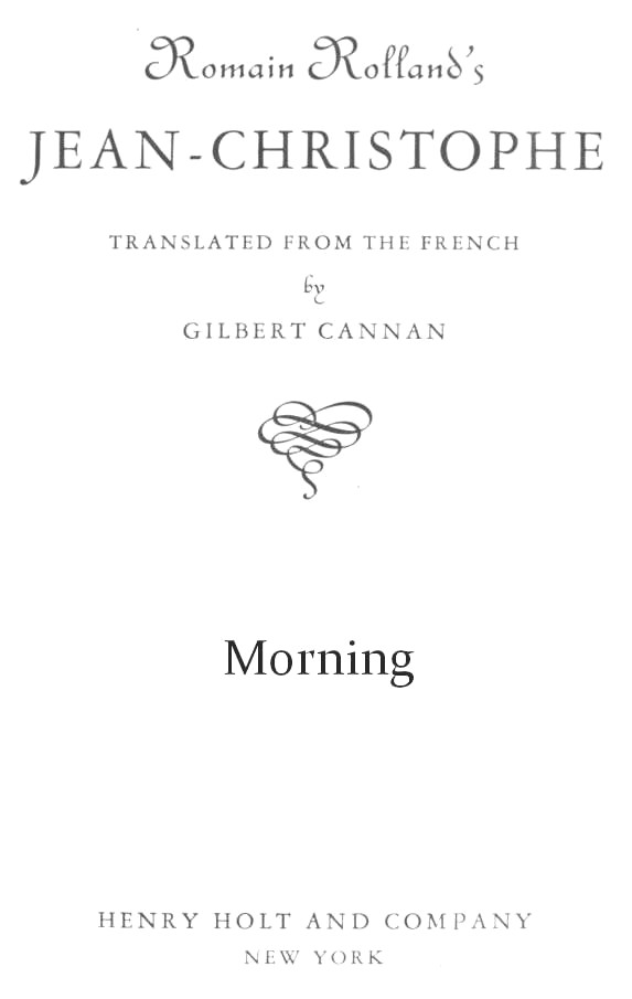 Romain Rolland&#x27;s JEAN-CHRISTOPHE Translated from the French by Gilbert Cannan Morning Henry Holt and Company New York